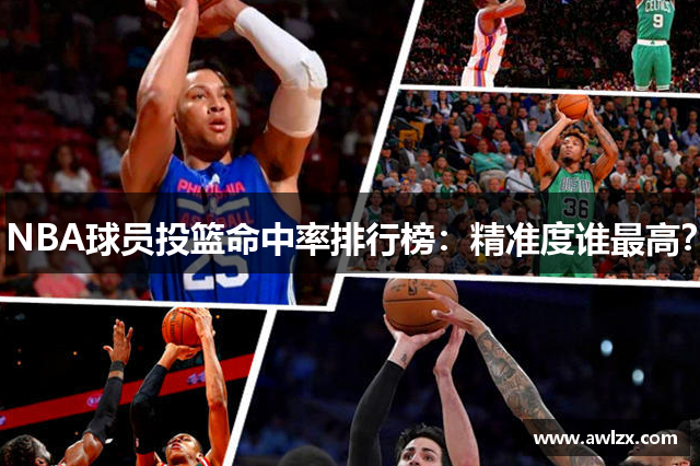 NBA球员投篮命中率排行榜：精准度谁最高？