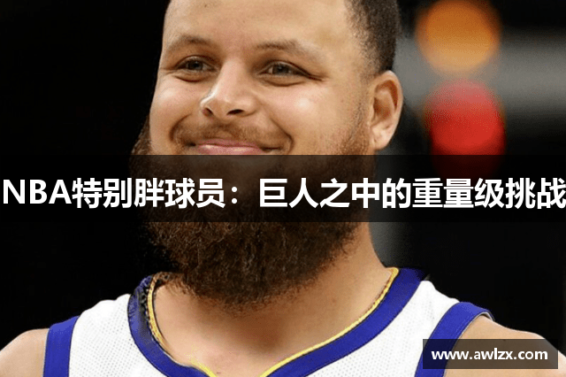 NBA特别胖球员：巨人之中的重量级挑战