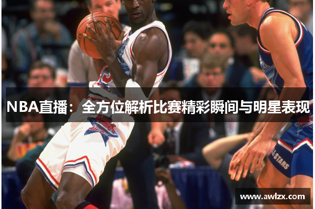 NBA直播：全方位解析比赛精彩瞬间与明星表现