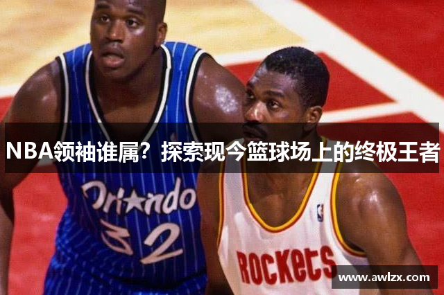 NBA领袖谁属？探索现今篮球场上的终极王者