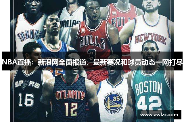 NBA直播：新浪网全面报道，最新赛况和球员动态一网打尽